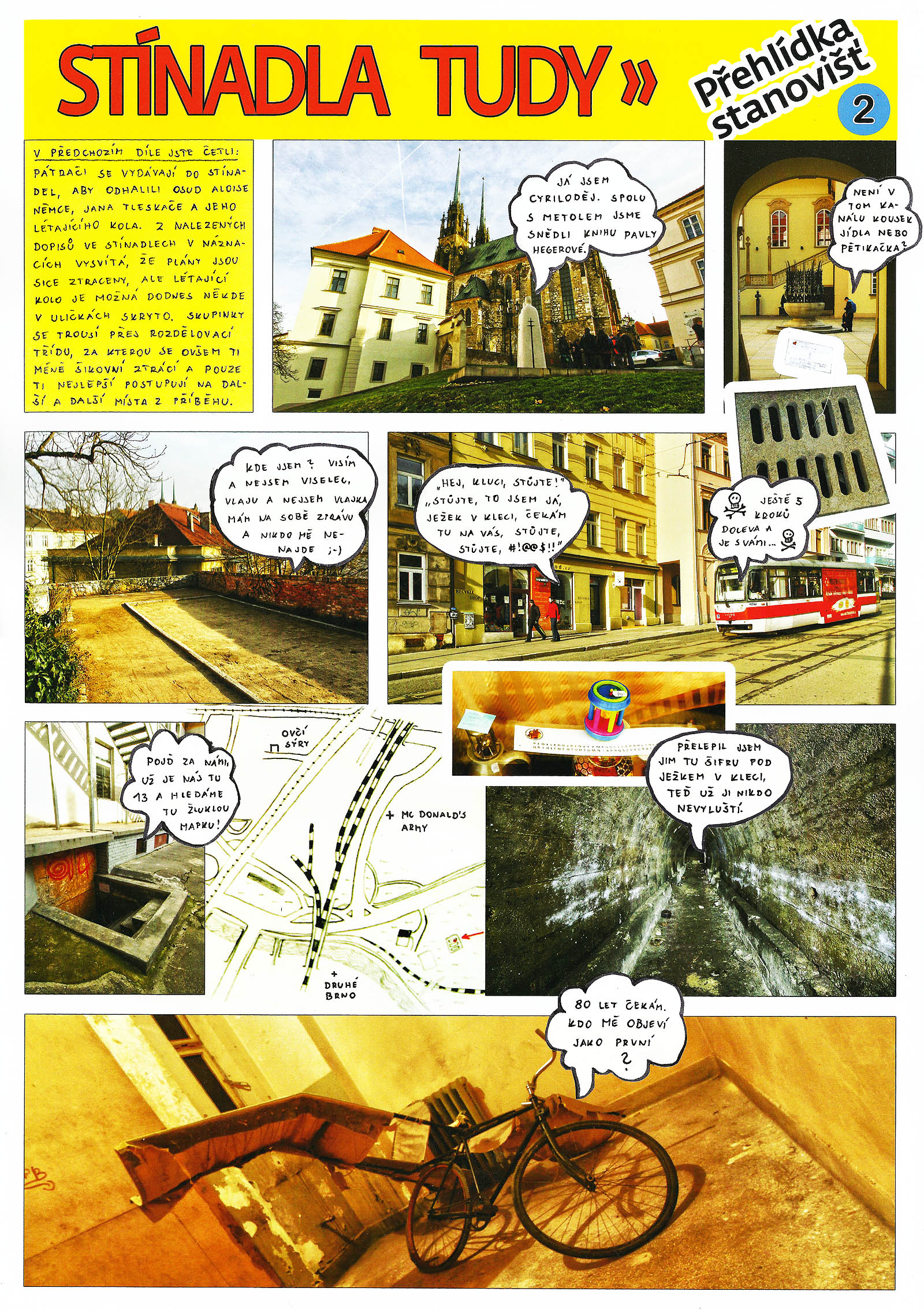 Druhý díl fotokomiksu z prvního ročníku hry Stínadla tudy. Posledních sedm stanovišť vedlo účastníky od sochy Cyrila s Metodějem na Petrově přes Novou radnici, hradby pod Špilberkem, nadační obchod na Pekařské ulici, dvorní trakt za Mendlovým náměstím a kryt pod Václavskou ulicí až do opuštěné místnosti v budově Moravské typografie, kde nalezli létající kolo Jana Tleskače. Druhý díl fotokomiksu z prvního ročníku hry Stínadla tudy. Posledních sedm stanovišť vedlo účastníky od sochy Cyrila s Metodějem na Petrově přes Novou radnici, hradby pod Špilberkem, nadační obchod na Pekařské ulici, dvorní trakt za Mendlovým náměstím a kryt pod Václavskou ulicí až do opuštěné místnosti v budově Moravské typografie, kde nalezli létající kolo Jana Tleskače.